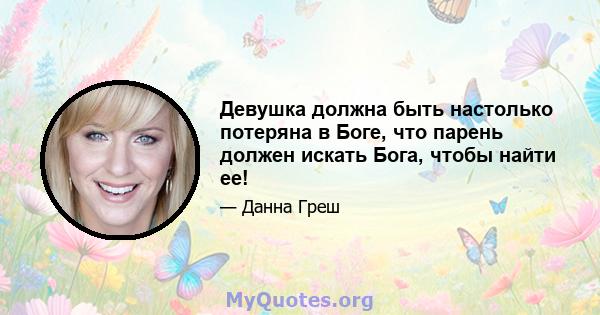 Девушка должна быть настолько потеряна в Боге, что парень должен искать Бога, чтобы найти ее!