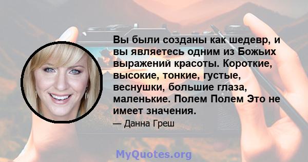 Вы были созданы как шедевр, и вы являетесь одним из Божьих выражений красоты. Короткие, высокие, тонкие, густые, веснушки, большие глаза, маленькие. Полем Полем Это не имеет значения.