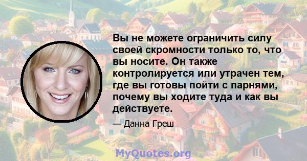 Вы не можете ограничить силу своей скромности только то, что вы носите. Он также контролируется или утрачен тем, где вы готовы пойти с парнями, почему вы ходите туда и как вы действуете.