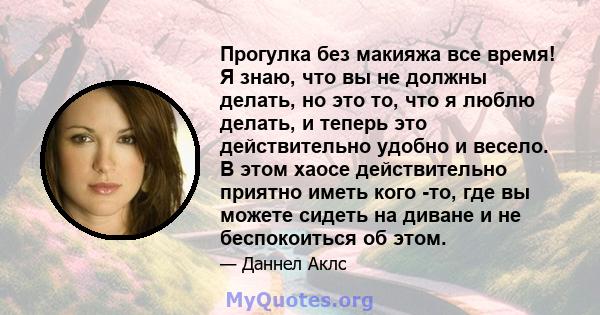 Прогулка без макияжа все время! Я знаю, что вы не должны делать, но это то, что я люблю делать, и теперь это действительно удобно и весело. В этом хаосе действительно приятно иметь кого -то, где вы можете сидеть на