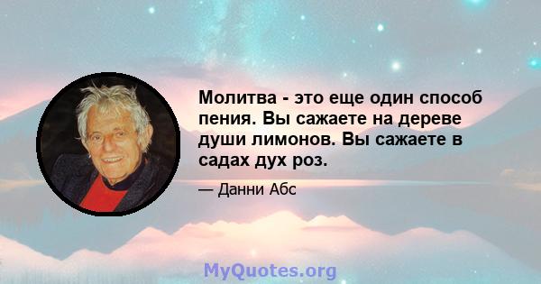 Молитва - это еще один способ пения. Вы сажаете на дереве души лимонов. Вы сажаете в садах дух роз.