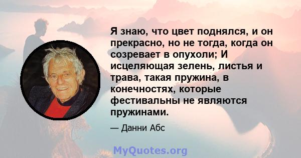 Я знаю, что цвет поднялся, и он прекрасно, но не тогда, когда он созревает в опухоли; И исцеляющая зелень, листья и трава, такая пружина, в конечностях, которые фестивальны не являются пружинами.