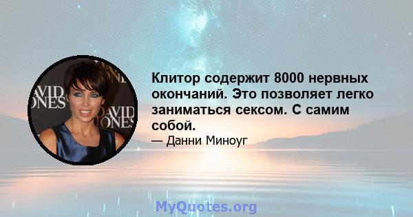 Клитор содержит 8000 нервных окончаний. Это позволяет легко заниматься сексом. С самим собой.