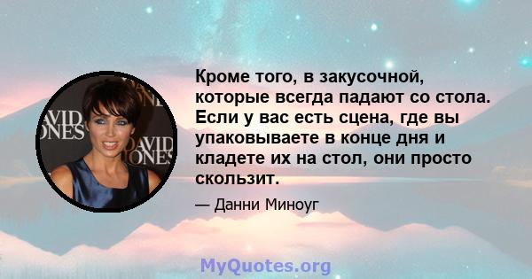 Кроме того, в закусочной, которые всегда падают со стола. Если у вас есть сцена, где вы упаковываете в конце дня и кладете их на стол, они просто скользит.