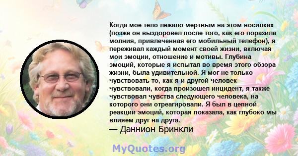 Когда мое тело лежало мертвым на этом носилках (позже он выздоровел после того, как его поразила молния, привлеченная его мобильный телефон), я переживал каждый момент своей жизни, включая мои эмоции, отношение и