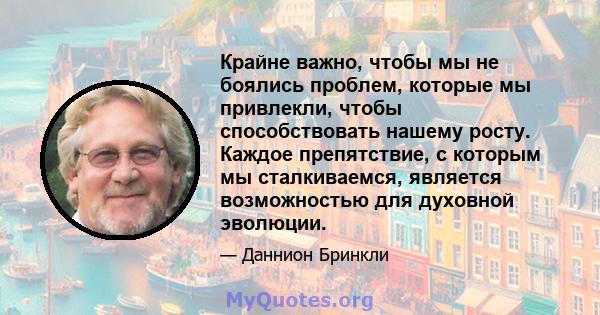 Крайне важно, чтобы мы не боялись проблем, которые мы привлекли, чтобы способствовать нашему росту. Каждое препятствие, с которым мы сталкиваемся, является возможностью для духовной эволюции.