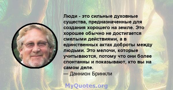 Люди - это сильные духовные существа, предназначенные для создания хорошего на земле. Это хорошее обычно не достигается смелыми действиями, а в единственных актах доброты между людьми. Это мелочи, которые учитываются,