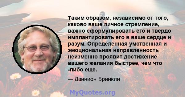 Таким образом, независимо от того, каково ваше личное стремление, важно сформулировать его и твердо имплантировать его в ваше сердце и разум. Определенная умственная и эмоциональная направленность неизменно проявит