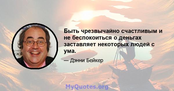 Быть чрезвычайно счастливым и не беспокоиться о деньгах заставляет некоторых людей с ума.