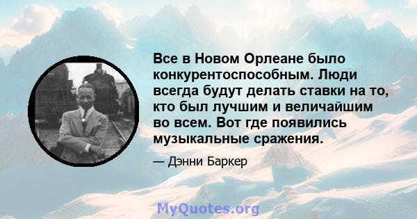 Все в Новом Орлеане было конкурентоспособным. Люди всегда будут делать ставки на то, кто был лучшим и величайшим во всем. Вот где появились музыкальные сражения.