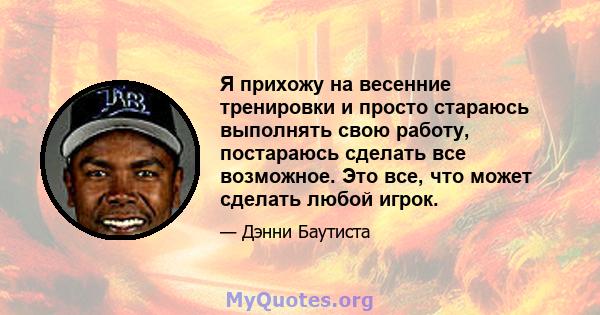 Я прихожу на весенние тренировки и просто стараюсь выполнять свою работу, постараюсь сделать все возможное. Это все, что может сделать любой игрок.