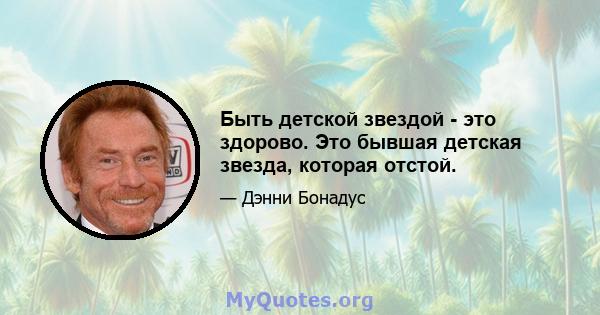 Быть детской звездой - это здорово. Это бывшая детская звезда, которая отстой.