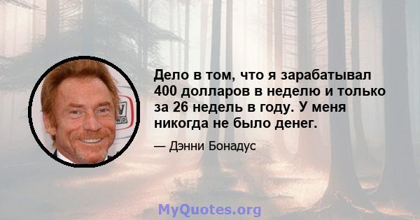 Дело в том, что я зарабатывал 400 долларов в неделю и только за 26 недель в году. У меня никогда не было денег.