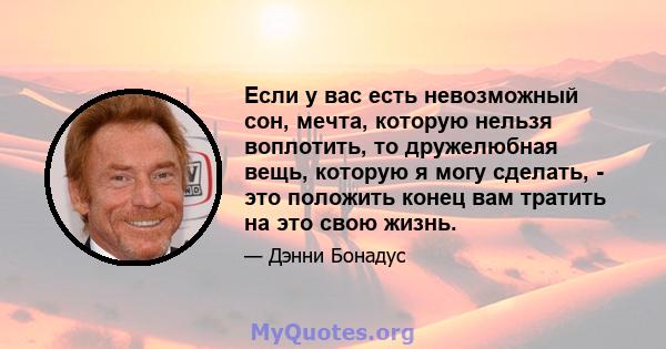 Если у вас есть невозможный сон, мечта, которую нельзя воплотить, то дружелюбная вещь, которую я могу сделать, - это положить конец вам тратить на это свою жизнь.