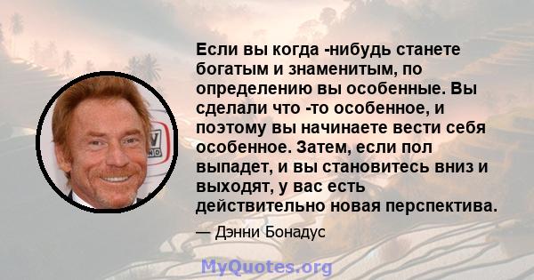 Если вы когда -нибудь станете богатым и знаменитым, по определению вы особенные. Вы сделали что -то особенное, и поэтому вы начинаете вести себя особенное. Затем, если пол выпадет, и вы становитесь вниз и выходят, у вас 