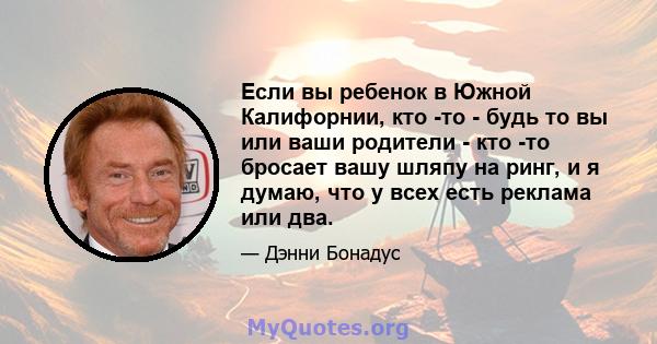 Если вы ребенок в Южной Калифорнии, кто -то - будь то вы или ваши родители - кто -то бросает вашу шляпу на ринг, и я думаю, что у всех есть реклама или два.