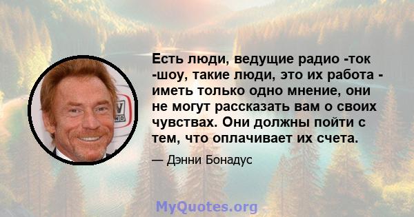 Есть люди, ведущие радио -ток -шоу, такие люди, это их работа - иметь только одно мнение, они не могут рассказать вам о своих чувствах. Они должны пойти с тем, что оплачивает их счета.