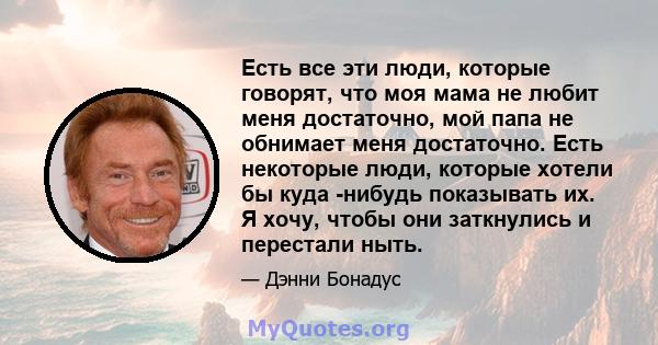 Есть все эти люди, которые говорят, что моя мама не любит меня достаточно, мой папа не обнимает меня достаточно. Есть некоторые люди, которые хотели бы куда -нибудь показывать их. Я хочу, чтобы они заткнулись и