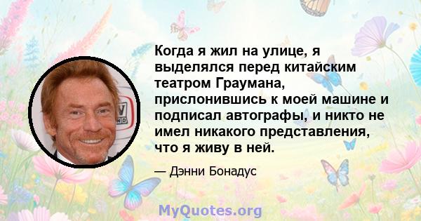 Когда я жил на улице, я выделялся перед китайским театром Граумана, прислонившись к моей машине и подписал автографы, и никто не имел никакого представления, что я живу в ней.