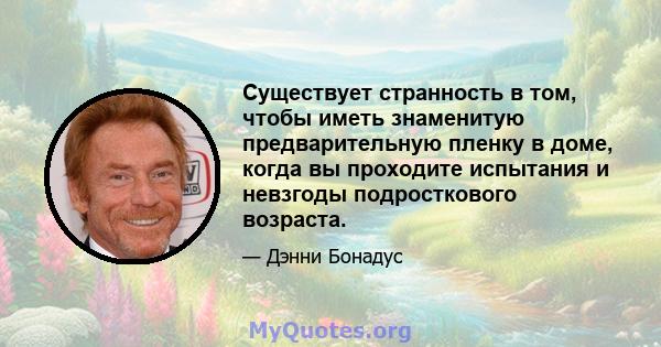 Существует странность в том, чтобы иметь знаменитую предварительную пленку в доме, когда вы проходите испытания и невзгоды подросткового возраста.