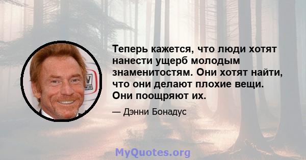 Теперь кажется, что люди хотят нанести ущерб молодым знаменитостям. Они хотят найти, что они делают плохие вещи. Они поощряют их.