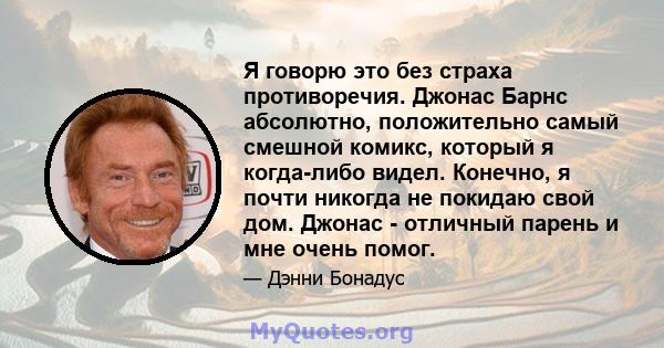 Я говорю это без страха противоречия. Джонас Барнс абсолютно, положительно самый смешной комикс, который я когда-либо видел. Конечно, я почти никогда не покидаю свой дом. Джонас - отличный парень и мне очень помог.