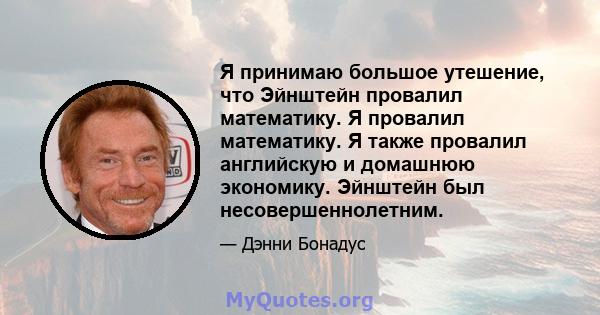 Я принимаю большое утешение, что Эйнштейн провалил математику. Я провалил математику. Я также провалил английскую и домашнюю экономику. Эйнштейн был несовершеннолетним.