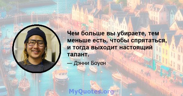 Чем больше вы убираете, тем меньше есть, чтобы спрятаться, и тогда выходит настоящий талант.