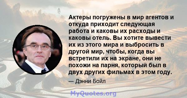 Актеры погружены в мир агентов и откуда приходит следующая работа и каковы их расходы и каковы отель. Вы хотите вывести их из этого мира и выбросить в другой мир, чтобы, когда вы встретили их на экране, они не похожи на 