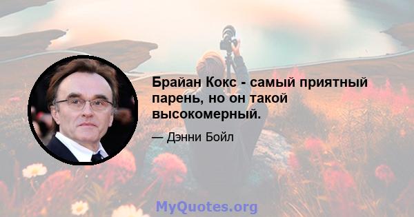 Брайан Кокс - самый приятный парень, но он такой высокомерный.