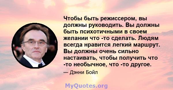 Чтобы быть режиссером, вы должны руководить. Вы должны быть психотичными в своем желании что -то сделать. Людям всегда нравится легкий маршрут. Вы должны очень сильно настаивать, чтобы получить что -то необычное, что