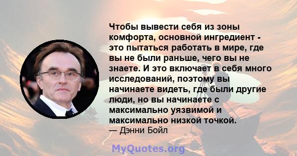 Чтобы вывести себя из зоны комфорта, основной ингредиент - это пытаться работать в мире, где вы не были раньше, чего вы не знаете. И это включает в себя много исследований, поэтому вы начинаете видеть, где были другие