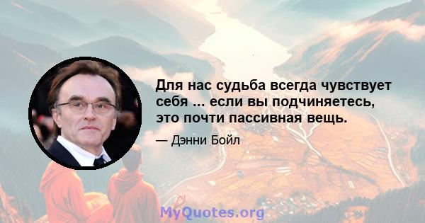 Для нас судьба всегда чувствует себя ... если вы подчиняетесь, это почти пассивная вещь.