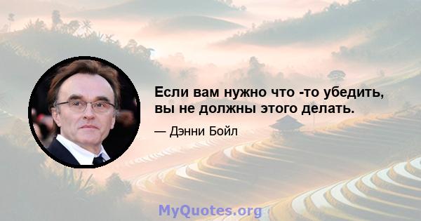 Если вам нужно что -то убедить, вы не должны этого делать.