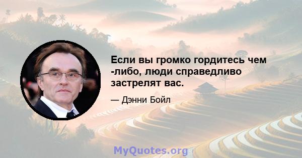 Если вы громко гордитесь чем -либо, люди справедливо застрелят вас.