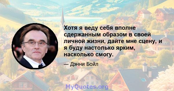 Хотя я веду себя вполне сдержанным образом в своей личной жизни, дайте мне сцену, и я буду настолько ярким, насколько смогу.