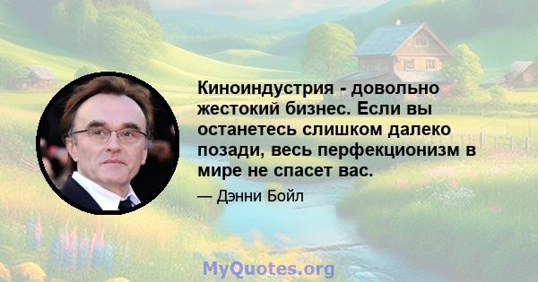 Киноиндустрия - довольно жестокий бизнес. Если вы останетесь слишком далеко позади, весь перфекционизм в мире не спасет вас.