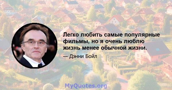 Легко любить самые популярные фильмы, но я очень люблю жизнь менее обычной жизни.