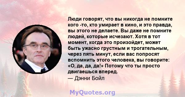 Люди говорят, что вы никогда не помните кого -то, кто умирает в кино, и это правда, вы этого не делаете. Вы даже не помните людей, которые исчезают. Хотя в тот момент, когда это произойдет, может быть ужасно грустным и