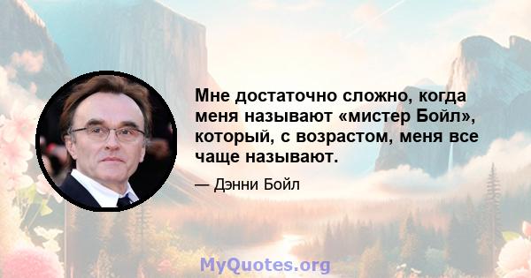 Мне достаточно сложно, когда меня называют «мистер Бойл», который, с возрастом, меня все чаще называют.