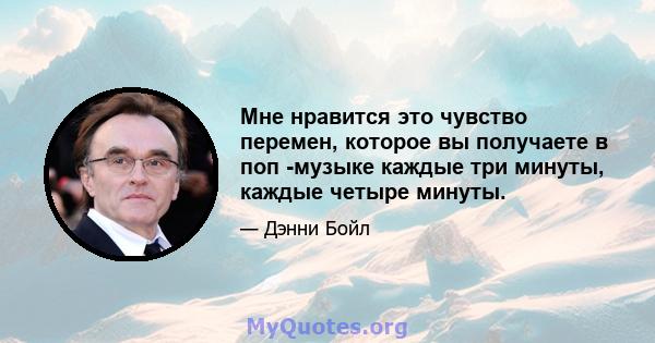 Мне нравится это чувство перемен, которое вы получаете в поп -музыке каждые три минуты, каждые четыре минуты.