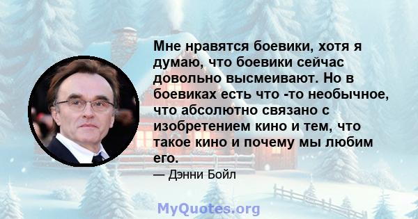 Мне нравятся боевики, хотя я думаю, что боевики сейчас довольно высмеивают. Но в боевиках есть что -то необычное, что абсолютно связано с изобретением кино и тем, что такое кино и почему мы любим его.