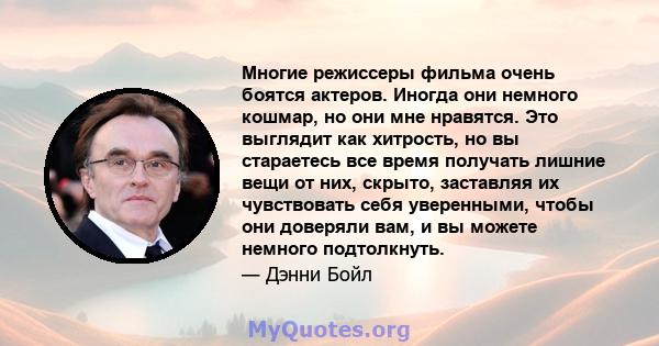 Многие режиссеры фильма очень боятся актеров. Иногда они немного кошмар, но они мне нравятся. Это выглядит как хитрость, но вы стараетесь все время получать лишние вещи от них, скрыто, заставляя их чувствовать себя