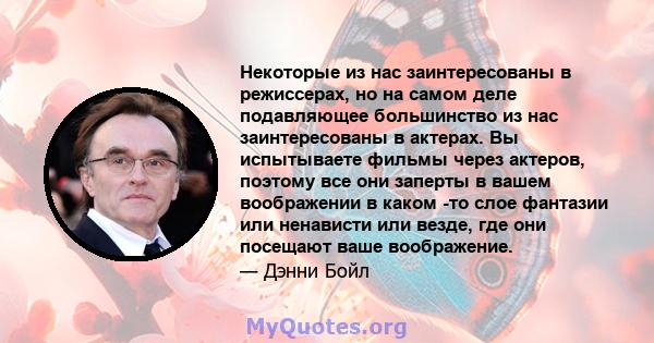 Некоторые из нас заинтересованы в режиссерах, но на самом деле подавляющее большинство из нас заинтересованы в актерах. Вы испытываете фильмы через актеров, поэтому все они заперты в вашем воображении в каком -то слое