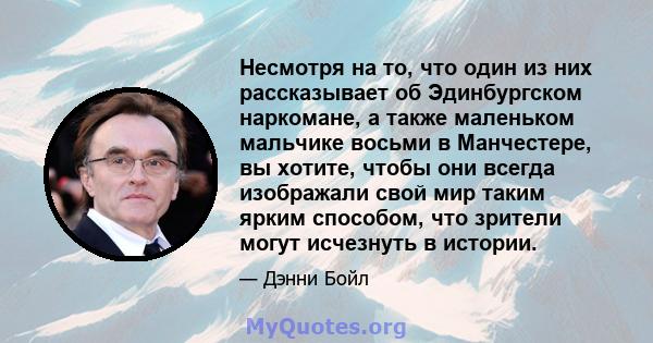 Несмотря на то, что один из них рассказывает об Эдинбургском наркомане, а также маленьком мальчике восьми в Манчестере, вы хотите, чтобы они всегда изображали свой мир таким ярким способом, что зрители могут исчезнуть в 