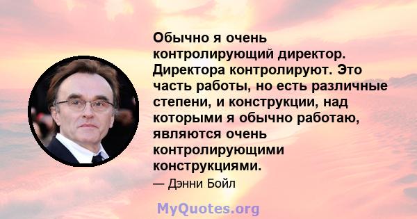 Обычно я очень контролирующий директор. Директора контролируют. Это часть работы, но есть различные степени, и конструкции, над которыми я обычно работаю, являются очень контролирующими конструкциями.