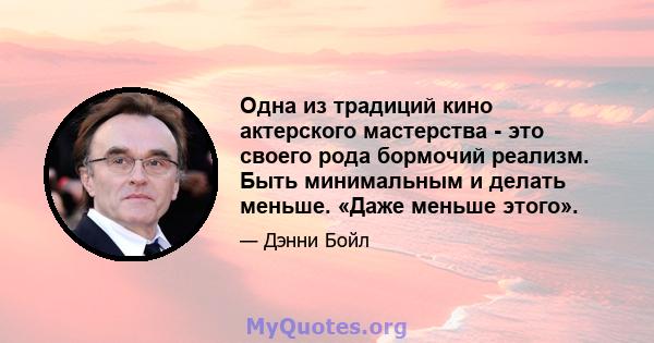 Одна из традиций кино актерского мастерства - это своего рода бормочий реализм. Быть минимальным и делать меньше. «Даже меньше этого».