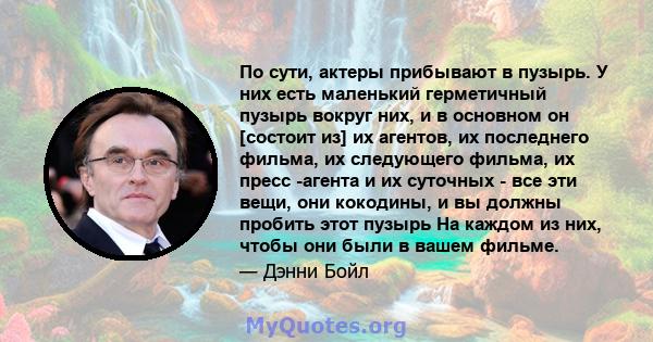 По сути, актеры прибывают в пузырь. У них есть маленький герметичный пузырь вокруг них, и в основном он [состоит из] их агентов, их последнего фильма, их следующего фильма, их пресс -агента и их суточных - все эти вещи, 