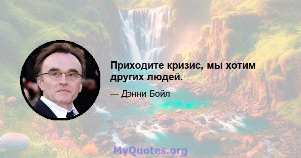 Приходите кризис, мы хотим других людей.