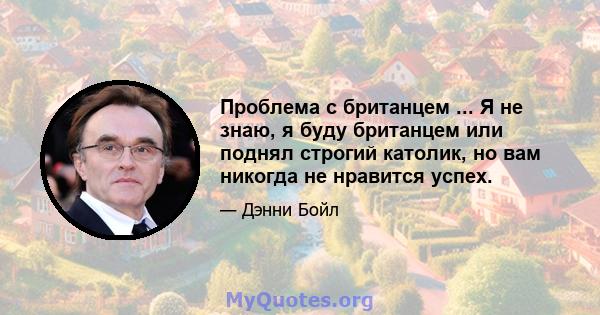 Проблема с британцем ... Я не знаю, я буду британцем или поднял строгий католик, но вам никогда не нравится успех.